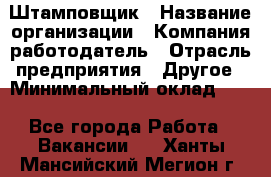 Штамповщик › Название организации ­ Компания-работодатель › Отрасль предприятия ­ Другое › Минимальный оклад ­ 1 - Все города Работа » Вакансии   . Ханты-Мансийский,Мегион г.